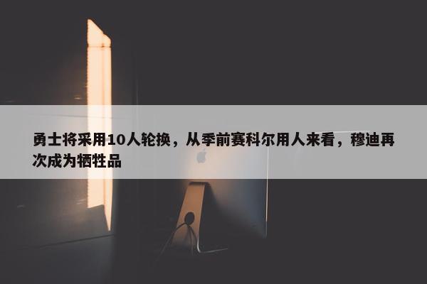 勇士将采用10人轮换，从季前赛科尔用人来看，穆迪再次成为牺牲品