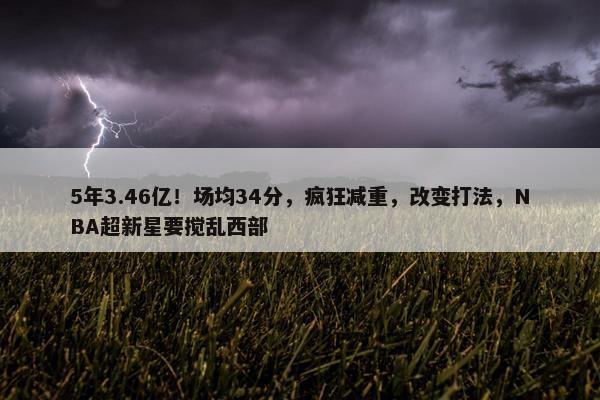 5年3.46亿！场均34分，疯狂减重，改变打法，NBA超新星要搅乱西部