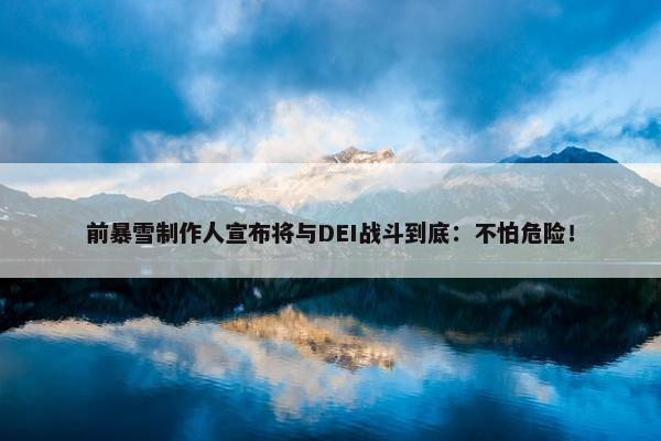 前暴雪制作人宣布将与DEI战斗到底：不怕危险！