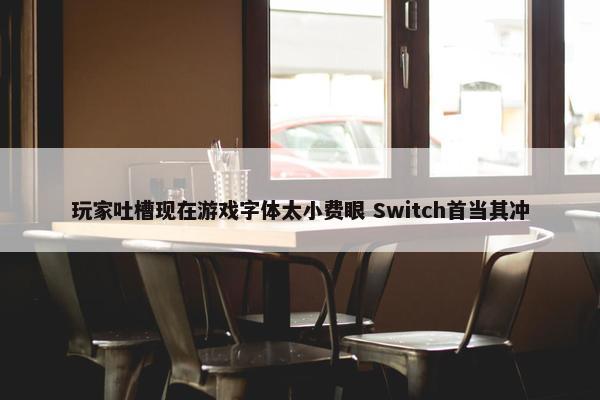 玩家吐槽现在游戏字体太小费眼 Switch首当其冲