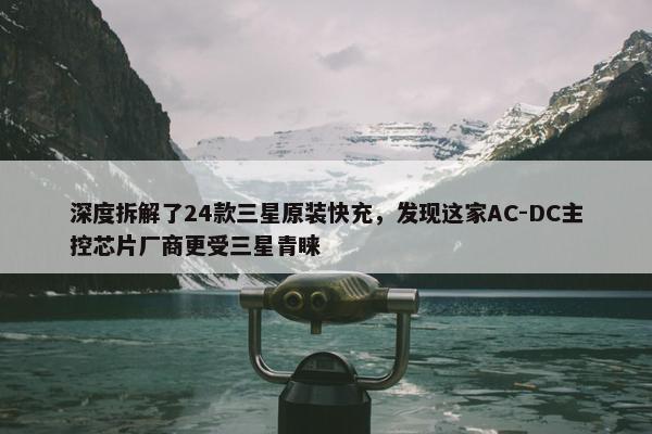 深度拆解了24款三星原装快充，发现这家AC-DC主控芯片厂商更受三星青睐