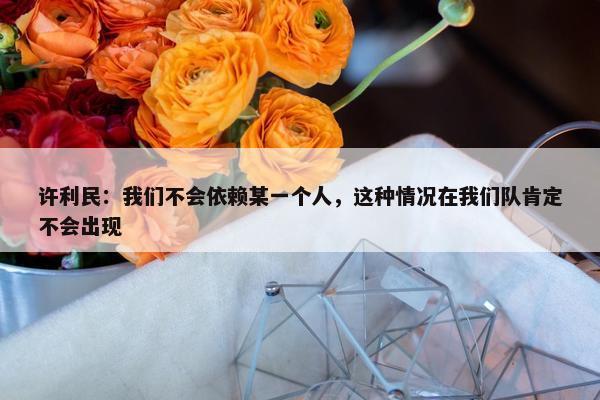 许利民：我们不会依赖某一个人，这种情况在我们队肯定不会出现