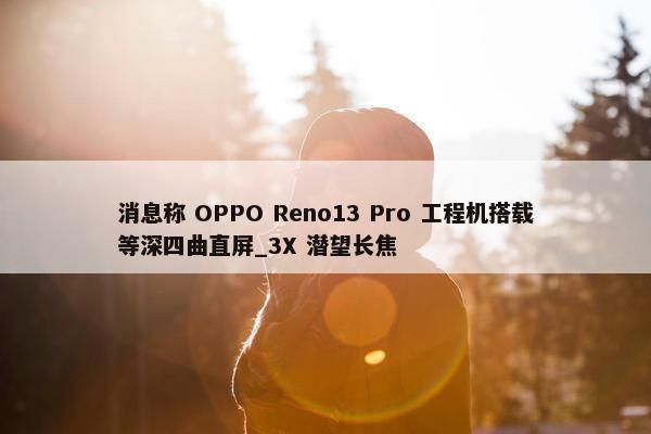 消息称 OPPO Reno13 Pro 工程机搭载等深四曲直屏_3X 潜望长焦