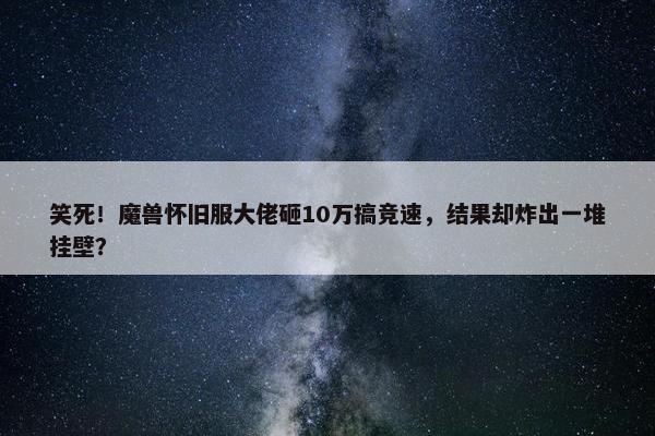 笑死！魔兽怀旧服大佬砸10万搞竞速，结果却炸出一堆挂壁？