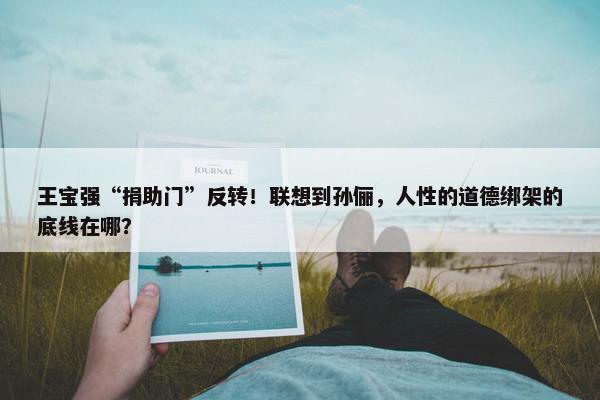 王宝强“捐助门”反转！联想到孙俪，人性的道德绑架的底线在哪？