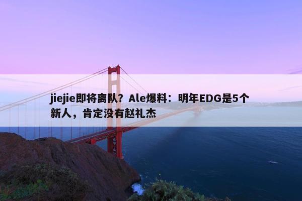 jiejie即将离队？Ale爆料：明年EDG是5个新人，肯定没有赵礼杰