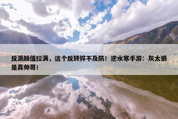 反派颜值拉满，这个反转猝不及防！逆水寒手游：灰太狼是真帅哥！