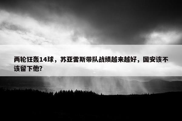 两轮狂轰14球，苏亚雷斯带队战绩越来越好，国安该不该留下他？