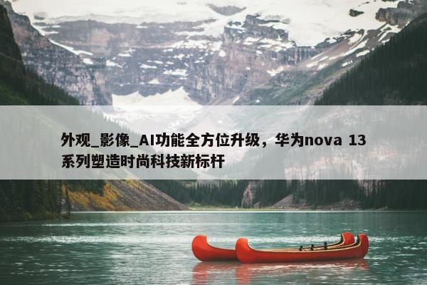 外观_影像_AI功能全方位升级，华为nova 13系列塑造时尚科技新标杆