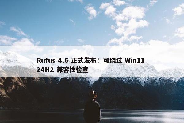 Rufus 4.6 正式发布：可绕过 Win11 24H2 兼容性检查