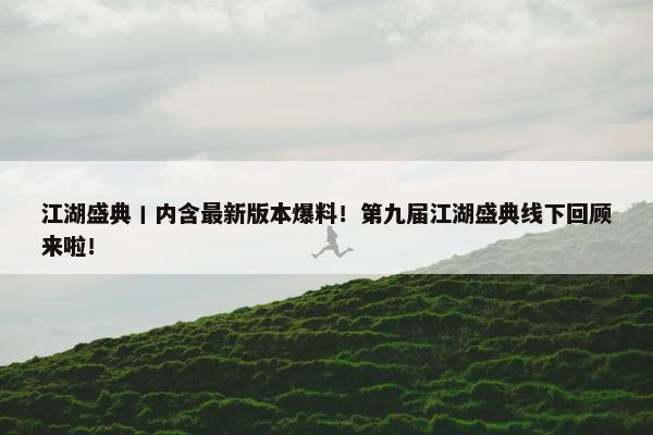 江湖盛典丨内含最新版本爆料！第九届江湖盛典线下回顾来啦！