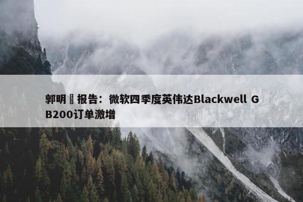 郭明錤报告：微软四季度英伟达Blackwell GB200订单激增