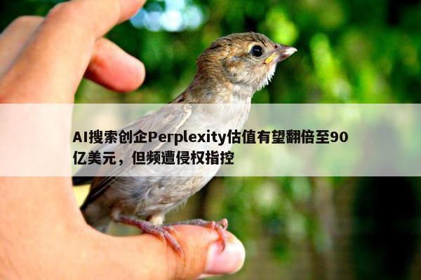 AI搜索创企Perplexity估值有望翻倍至90亿美元，但频遭侵权指控