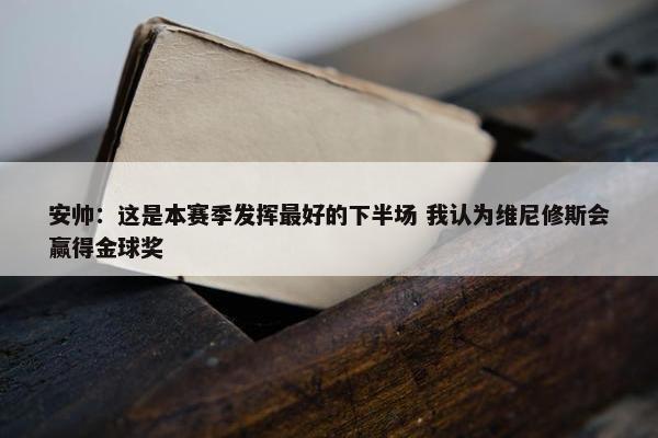 安帅：这是本赛季发挥最好的下半场 我认为维尼修斯会赢得金球奖