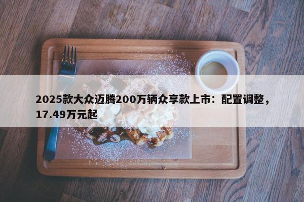 2025款大众迈腾200万辆众享款上市：配置调整，17.49万元起