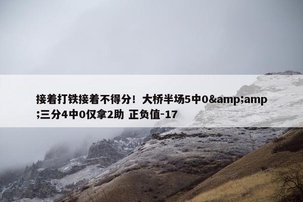 接着打铁接着不得分！大桥半场5中0&amp;三分4中0仅拿2助 正负值-17