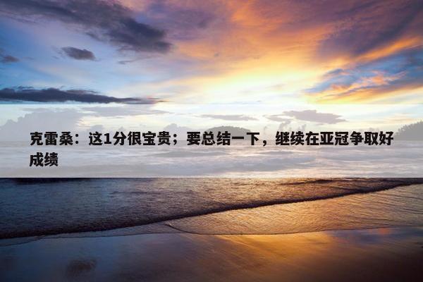 克雷桑：这1分很宝贵；要总结一下，继续在亚冠争取好成绩