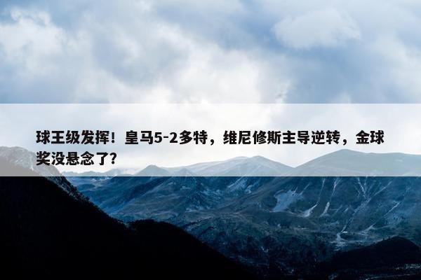 球王级发挥！皇马5-2多特，维尼修斯主导逆转，金球奖没悬念了？