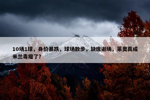 10场1球，身价暴跌，球场散步，缺席谢场，莱奥真成米兰毒瘤了？