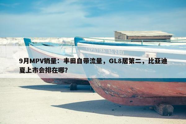 9月MPV销量：丰田自带流量，GL8居第二，比亚迪夏上市会排在哪？