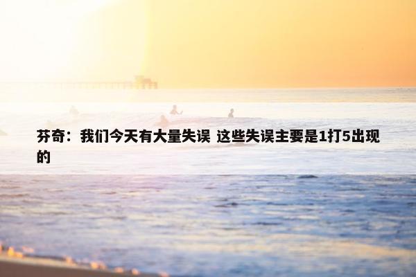 芬奇：我们今天有大量失误 这些失误主要是1打5出现的