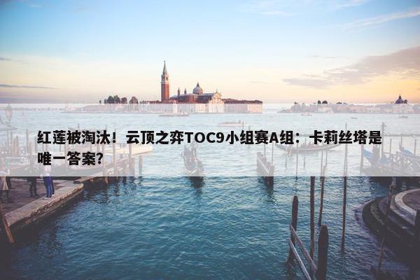 红莲被淘汰！云顶之弈TOC9小组赛A组：卡莉丝塔是唯一答案？