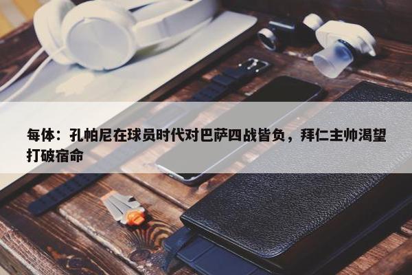 每体：孔帕尼在球员时代对巴萨四战皆负，拜仁主帅渴望打破宿命