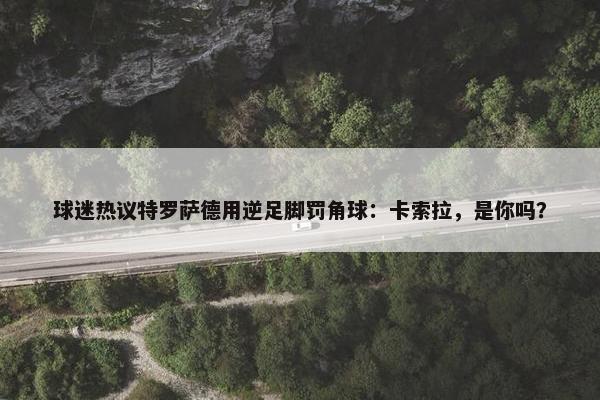 球迷热议特罗萨德用逆足脚罚角球：卡索拉，是你吗？