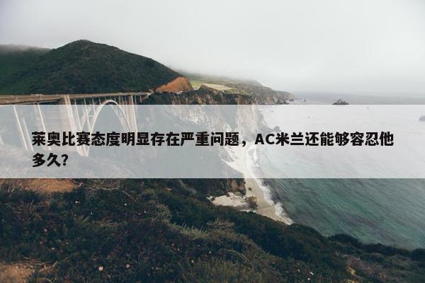 莱奥比赛态度明显存在严重问题，AC米兰还能够容忍他多久？