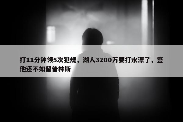 打11分钟领5次犯规，湖人3200万要打水漂了，签他还不如留普林斯