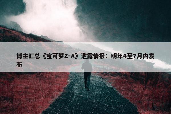 博主汇总《宝可梦Z-A》泄露情报：明年4至7月内发布