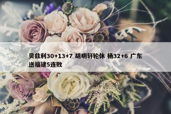 贝兹利30+13+7 胡明轩轮休 杨32+6 广东送福建5连败