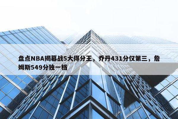 盘点NBA揭幕战5大得分王，乔丹431分仅第三，詹姆斯549分独一档