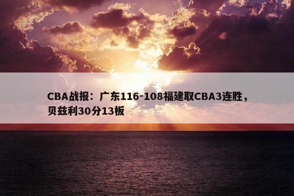 CBA战报：广东116-108福建取CBA3连胜，贝兹利30分13板