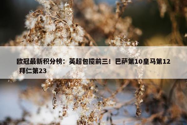 欧冠最新积分榜：英超包揽前三！巴萨第10皇马第12 拜仁第23