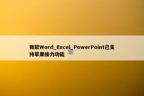 微软Word_Excel_PowerPoint已支持苹果接力功能