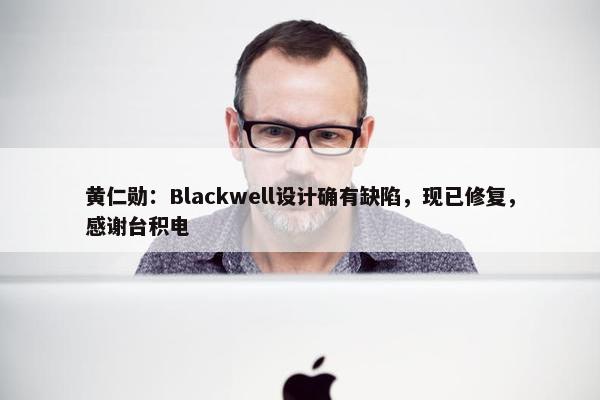 黄仁勋：Blackwell设计确有缺陷，现已修复，感谢台积电