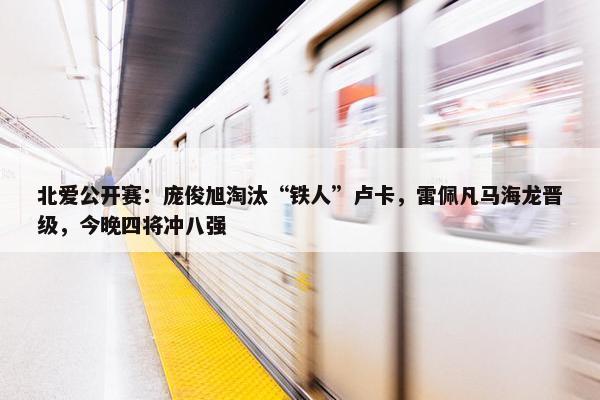 北爱公开赛：庞俊旭淘汰“铁人”卢卡，雷佩凡马海龙晋级，今晚四将冲八强