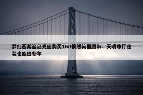 梦幻西游渔岛光速购买160愤怒笑里腰带，天眼珠打宠装也能提新车