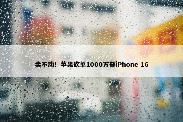 卖不动！苹果砍单1000万部iPhone 16