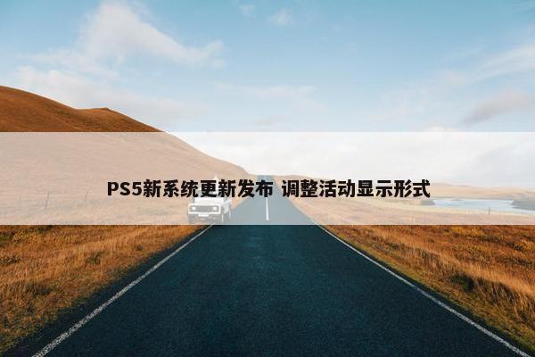 PS5新系统更新发布 调整活动显示形式