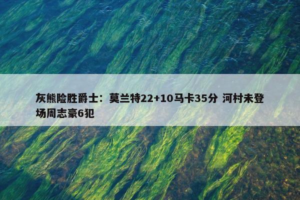 灰熊险胜爵士：莫兰特22+10马卡35分 河村未登场周志豪6犯