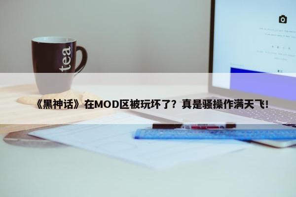 《黑神话》在MOD区被玩坏了？真是骚操作满天飞！