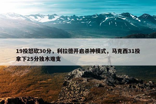 19投怒砍30分，利拉德开启杀神模式，马克西31投拿下25分独木难支