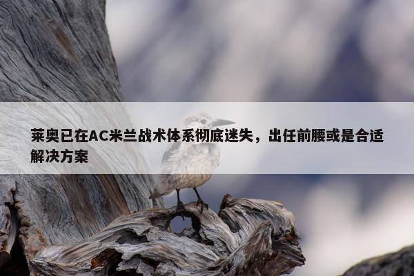 莱奥已在AC米兰战术体系彻底迷失，出任前腰或是合适解决方案