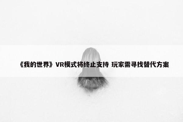 《我的世界》VR模式将终止支持 玩家需寻找替代方案