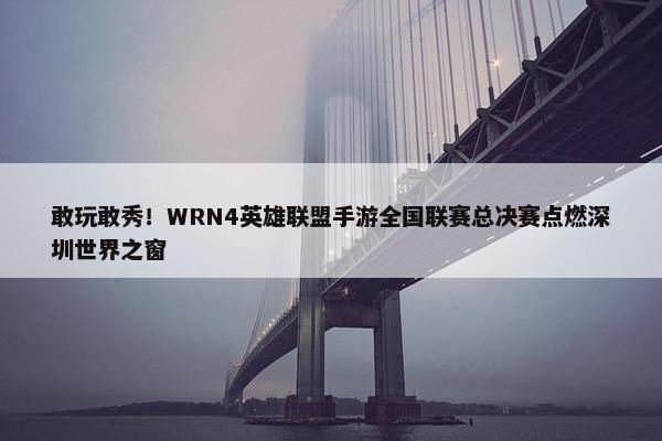 敢玩敢秀！WRN4英雄联盟手游全国联赛总决赛点燃深圳世界之窗