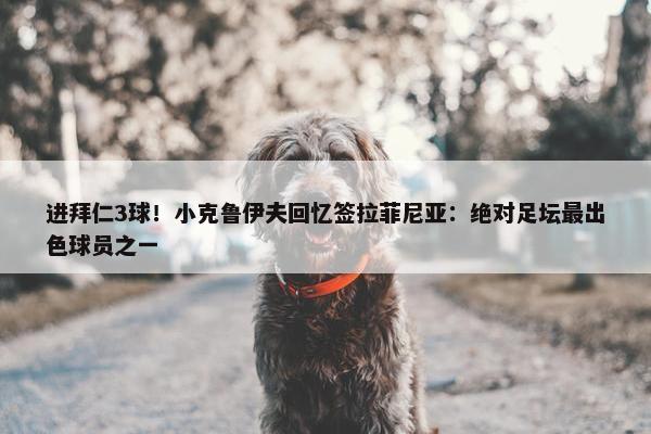 进拜仁3球！小克鲁伊夫回忆签拉菲尼亚：绝对足坛最出色球员之一