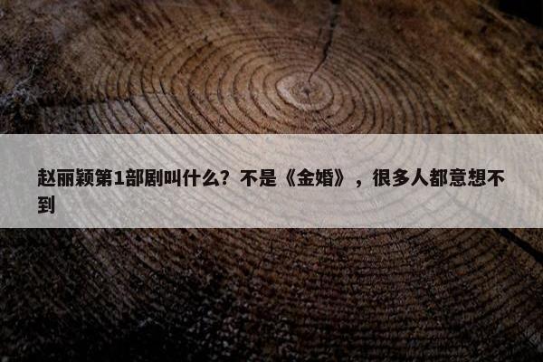 赵丽颖第1部剧叫什么？不是《金婚》，很多人都意想不到