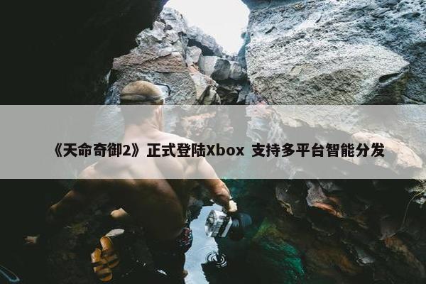 《天命奇御2》正式登陆Xbox 支持多平台智能分发